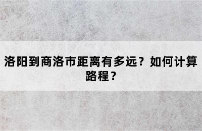 洛阳到商洛市距离有多远？如何计算路程？