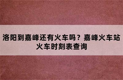 洛阳到嘉峰还有火车吗？嘉峰火车站火车时刻表查询
