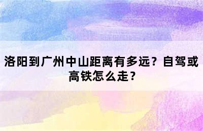 洛阳到广州中山距离有多远？自驾或高铁怎么走？