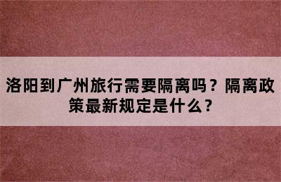 洛阳到广州旅行需要隔离吗？隔离政策最新规定是什么？
