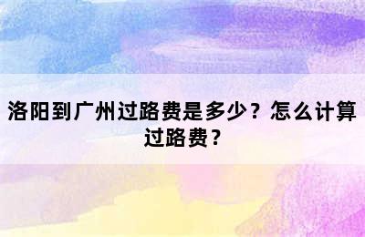 洛阳到广州过路费是多少？怎么计算过路费？