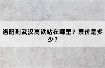 洛阳到武汉高铁站在哪里？票价是多少？