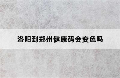 洛阳到郑州健康码会变色吗