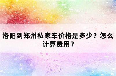 洛阳到郑州私家车价格是多少？怎么计算费用？