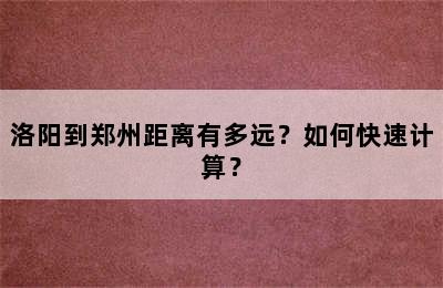 洛阳到郑州距离有多远？如何快速计算？