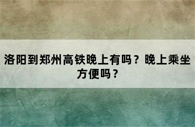 洛阳到郑州高铁晚上有吗？晚上乘坐方便吗？