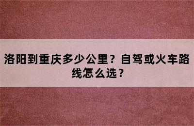 洛阳到重庆多少公里？自驾或火车路线怎么选？