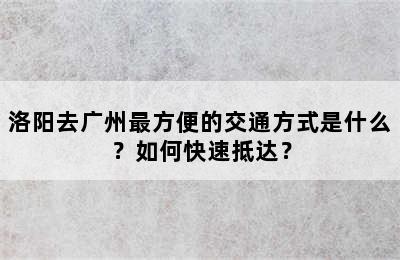 洛阳去广州最方便的交通方式是什么？如何快速抵达？
