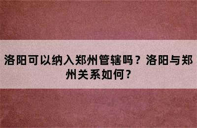 洛阳可以纳入郑州管辖吗？洛阳与郑州关系如何？
