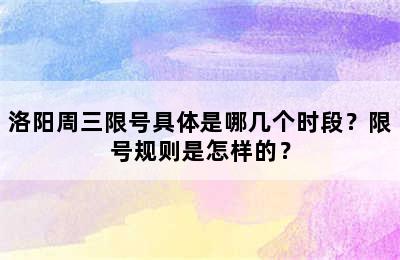 洛阳周三限号具体是哪几个时段？限号规则是怎样的？