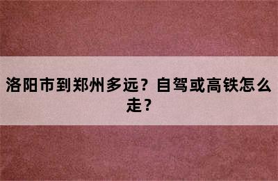 洛阳市到郑州多远？自驾或高铁怎么走？