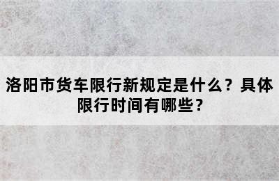 洛阳市货车限行新规定是什么？具体限行时间有哪些？