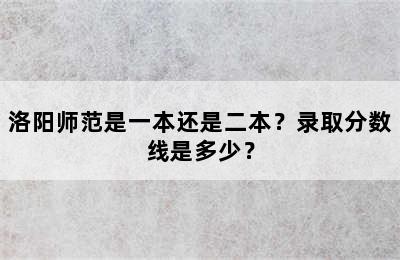洛阳师范是一本还是二本？录取分数线是多少？