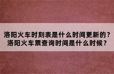 洛阳火车时刻表是什么时间更新的？洛阳火车票查询时间是什么时候？