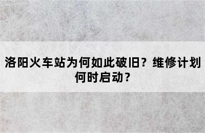 洛阳火车站为何如此破旧？维修计划何时启动？