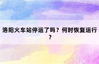 洛阳火车站停运了吗？何时恢复运行？