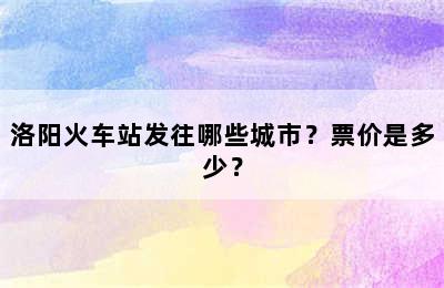 洛阳火车站发往哪些城市？票价是多少？