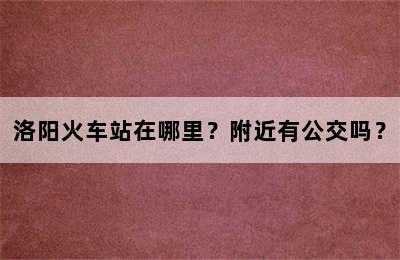 洛阳火车站在哪里？附近有公交吗？