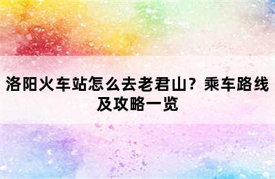 洛阳火车站怎么去老君山？乘车路线及攻略一览
