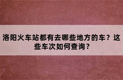 洛阳火车站都有去哪些地方的车？这些车次如何查询？