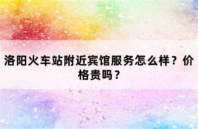 洛阳火车站附近宾馆服务怎么样？价格贵吗？