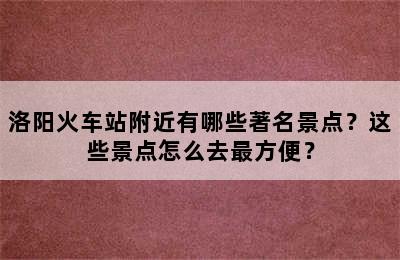 洛阳火车站附近有哪些著名景点？这些景点怎么去最方便？