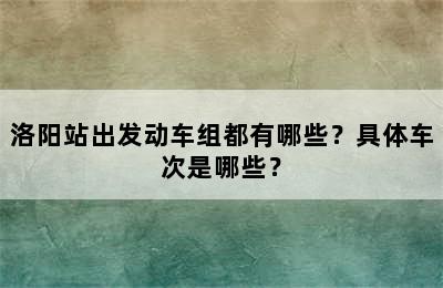 洛阳站出发动车组都有哪些？具体车次是哪些？