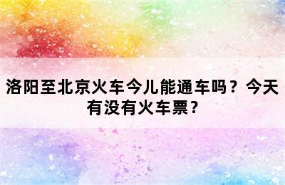 洛阳至北京火车今儿能通车吗？今天有没有火车票？