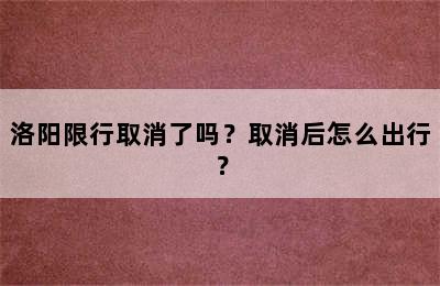 洛阳限行取消了吗？取消后怎么出行？