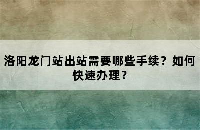洛阳龙门站出站需要哪些手续？如何快速办理？