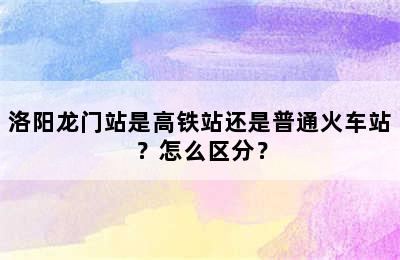 洛阳龙门站是高铁站还是普通火车站？怎么区分？