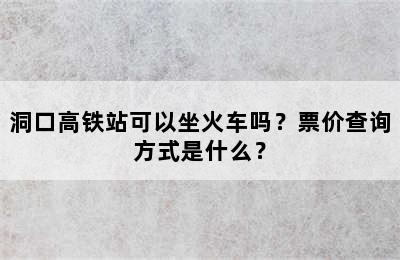 洞口高铁站可以坐火车吗？票价查询方式是什么？