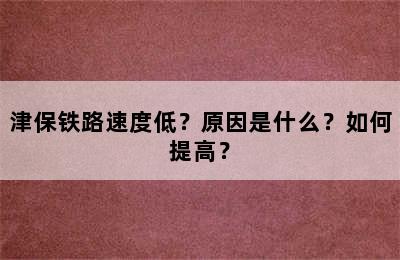津保铁路速度低？原因是什么？如何提高？