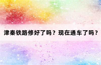 津秦铁路修好了吗？现在通车了吗？