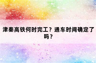 津秦高铁何时完工？通车时间确定了吗？
