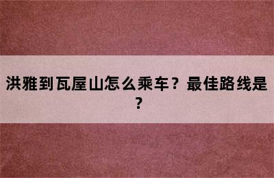 洪雅到瓦屋山怎么乘车？最佳路线是？