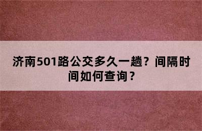 济南501路公交多久一趟？间隔时间如何查询？