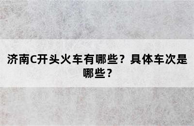 济南C开头火车有哪些？具体车次是哪些？