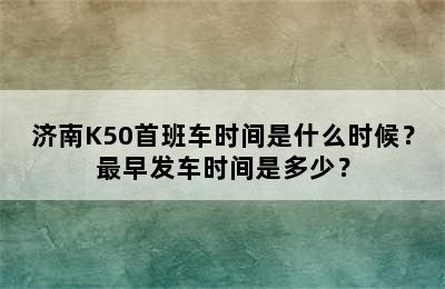 济南K50首班车时间是什么时候？最早发车时间是多少？