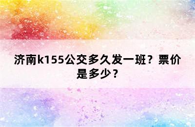 济南k155公交多久发一班？票价是多少？