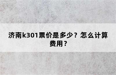 济南k301票价是多少？怎么计算费用？