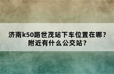 济南k50路世茂站下车位置在哪？附近有什么公交站？