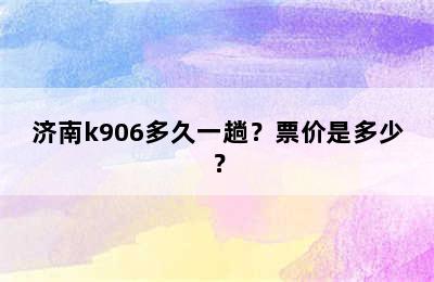 济南k906多久一趟？票价是多少？