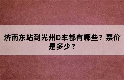 济南东站到光州D车都有哪些？票价是多少？