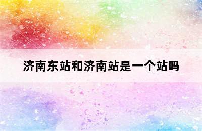 济南东站和济南站是一个站吗