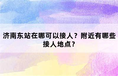 济南东站在哪可以接人？附近有哪些接人地点？