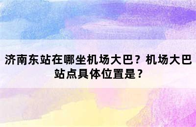 济南东站在哪坐机场大巴？机场大巴站点具体位置是？