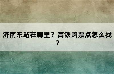 济南东站在哪里？高铁购票点怎么找？