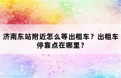 济南东站附近怎么等出租车？出租车停靠点在哪里？