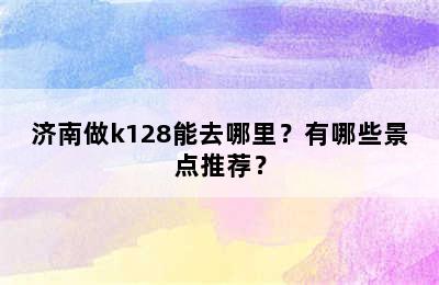 济南做k128能去哪里？有哪些景点推荐？